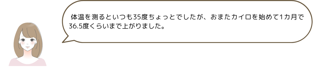 体温を測るといつも35度ちょっとでしたが、おまたカイロを始めて1カ月で36.5度くらいまで上がりました。